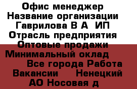 Офис-менеджер › Название организации ­ Гаврилова В.А, ИП › Отрасль предприятия ­ Оптовые продажи › Минимальный оклад ­ 20 000 - Все города Работа » Вакансии   . Ненецкий АО,Носовая д.